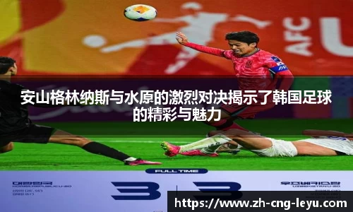 安山格林纳斯与水原的激烈对决揭示了韩国足球的精彩与魅力